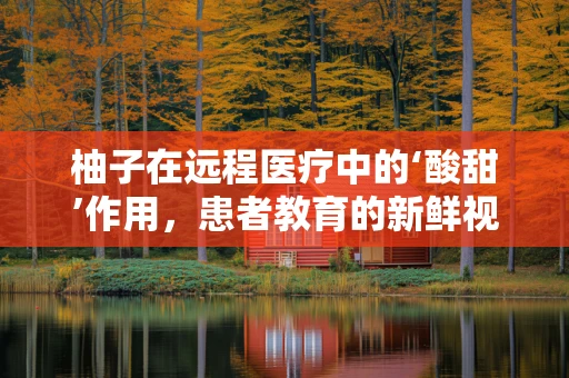 柚子在远程医疗中的‘酸甜’作用，患者教育的新鲜视角？