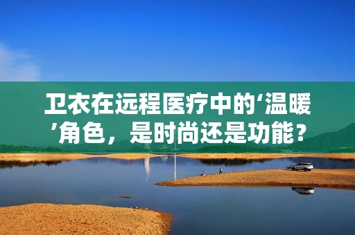 卫衣在远程医疗中的‘温暖’角色，是时尚还是功能？
