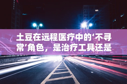 土豆在远程医疗中的‘不寻常’角色，是治疗工具还是营养补充？