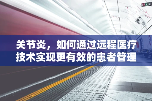 关节炎，如何通过远程医疗技术实现更有效的患者管理和治疗？
