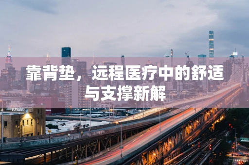靠背垫，远程医疗中的舒适与支撑新解