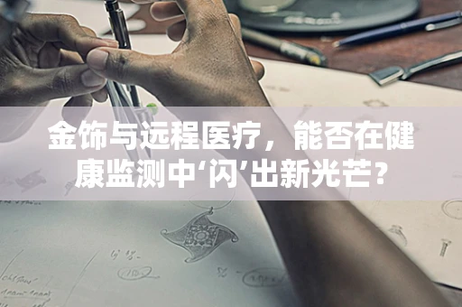 金饰与远程医疗，能否在健康监测中‘闪’出新光芒？