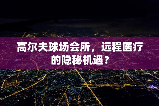 高尔夫球场会所，远程医疗的隐秘机遇？
