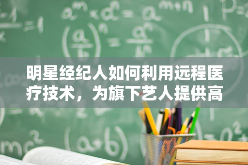 明星经纪人如何利用远程医疗技术，为旗下艺人提供高效健康管理？