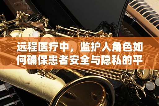 远程医疗中，监护人角色如何确保患者安全与隐私的平衡？