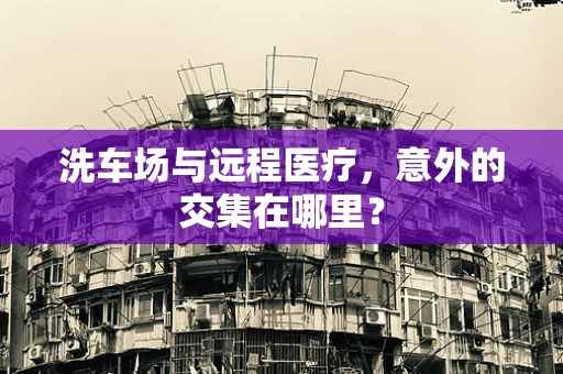 洗车场与远程医疗，意外的交集在哪里？