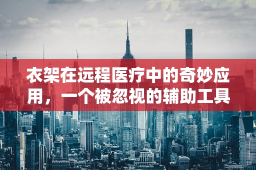 衣架在远程医疗中的奇妙应用，一个被忽视的辅助工具？