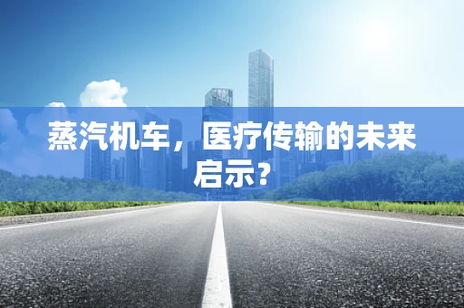 蒸汽机车，医疗传输的未来启示？