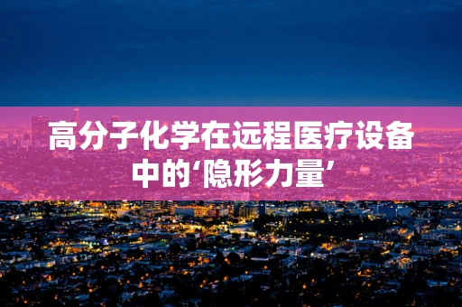 高分子化学在远程医疗设备中的‘隐形力量’