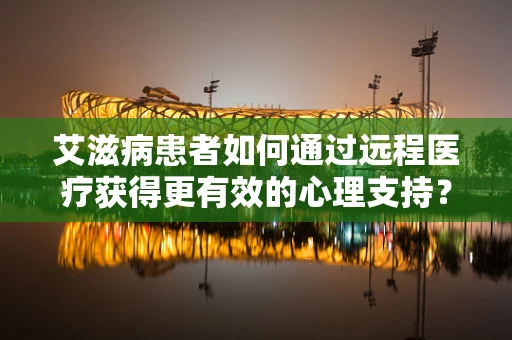 艾滋病患者如何通过远程医疗获得更有效的心理支持？