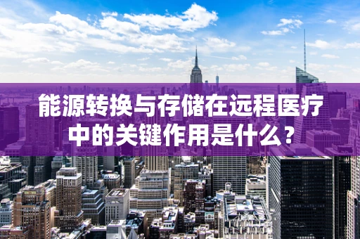 能源转换与存储在远程医疗中的关键作用是什么？