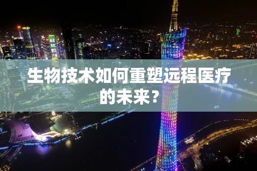 生物技术如何重塑远程医疗的未来？