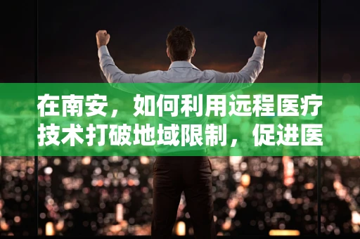 在南安，如何利用远程医疗技术打破地域限制，促进医疗资源均衡？