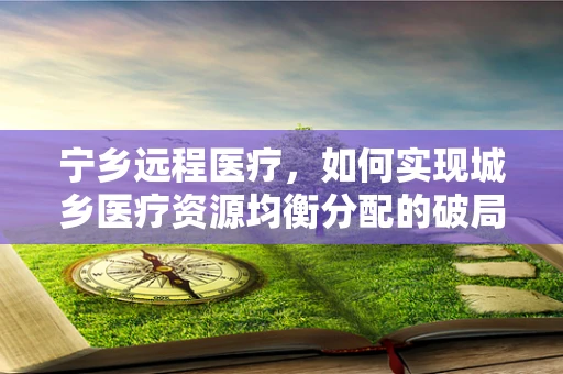 宁乡远程医疗，如何实现城乡医疗资源均衡分配的破局？