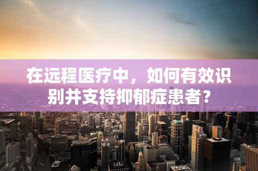 在远程医疗中，如何有效识别并支持抑郁症患者？