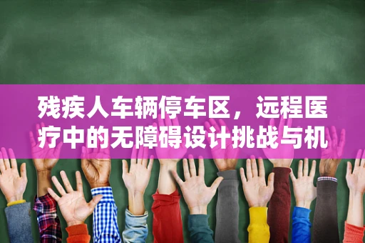 残疾人车辆停车区，远程医疗中的无障碍设计挑战与机遇