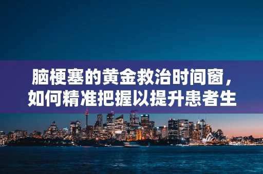 脑梗塞的黄金救治时间窗，如何精准把握以提升患者生存率？