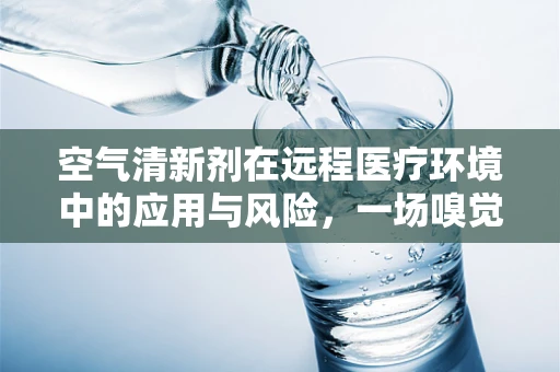 空气清新剂在远程医疗环境中的应用与风险，一场嗅觉的双重奏？
