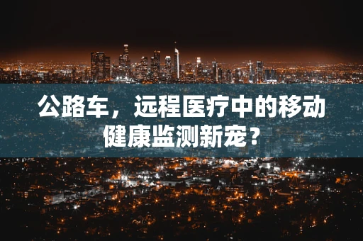 公路车，远程医疗中的移动健康监测新宠？