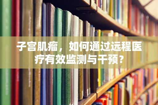 子宫肌瘤，如何通过远程医疗有效监测与干预？
