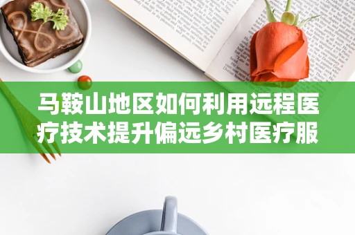 马鞍山地区如何利用远程医疗技术提升偏远乡村医疗服务质量？