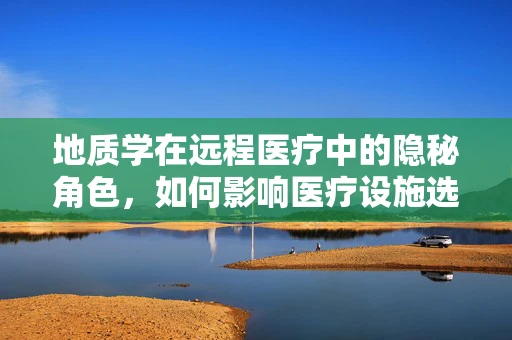 地质学在远程医疗中的隐秘角色，如何影响医疗设施选址与建设？