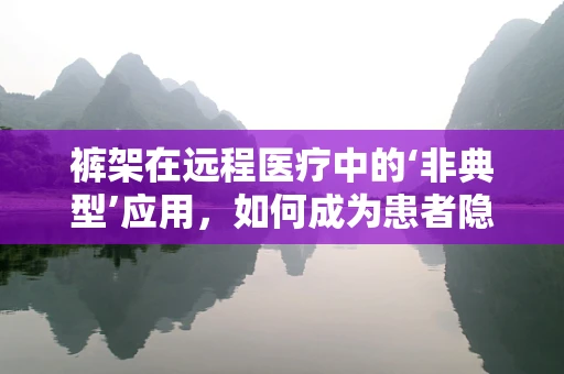 裤架在远程医疗中的‘非典型’应用，如何成为患者隐私的守护者？