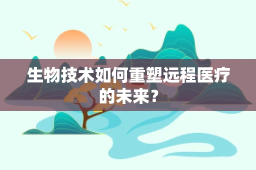 生物技术如何重塑远程医疗的未来？