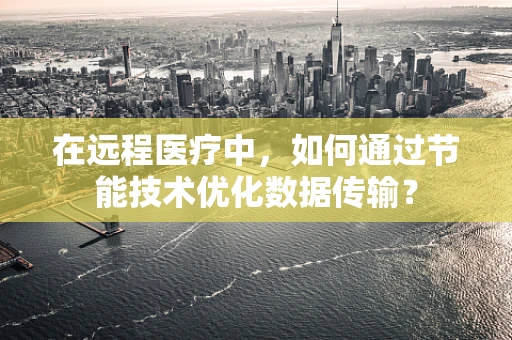 在远程医疗中，如何通过节能技术优化数据传输？