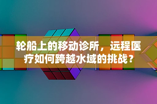 轮船上的移动诊所，远程医疗如何跨越水域的挑战？