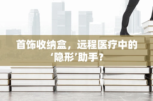 首饰收纳盒，远程医疗中的‘隐形’助手？