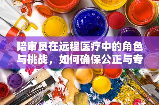 陪审员在远程医疗中的角色与挑战，如何确保公正与专业？