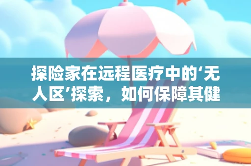 探险家在远程医疗中的‘无人区’探索，如何保障其健康安全？