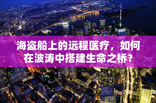 海盗船上的远程医疗，如何在波涛中搭建生命之桥？