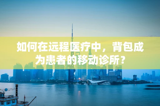 如何在远程医疗中，背包成为患者的移动诊所？