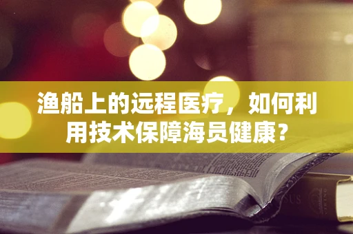 渔船上的远程医疗，如何利用技术保障海员健康？