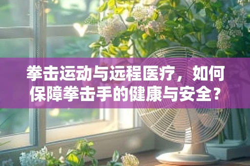 拳击运动与远程医疗，如何保障拳击手的健康与安全？