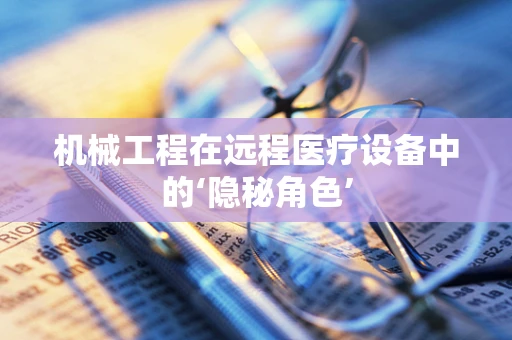 机械工程在远程医疗设备中的‘隐秘角色’