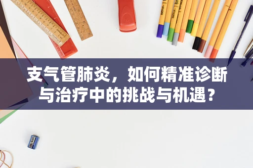 支气管肺炎，如何精准诊断与治疗中的挑战与机遇？