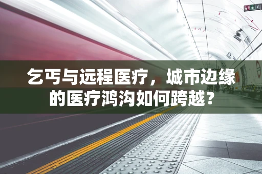 乞丐与远程医疗，城市边缘的医疗鸿沟如何跨越？