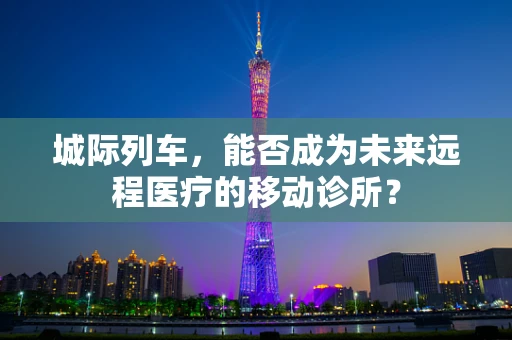 城际列车，能否成为未来远程医疗的移动诊所？