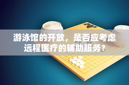 游泳馆的开放，是否应考虑远程医疗的辅助服务？