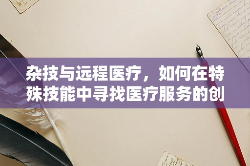 杂技与远程医疗，如何在特殊技能中寻找医疗服务的创新路径？