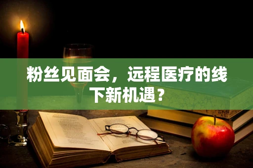 粉丝见面会，远程医疗的线下新机遇？