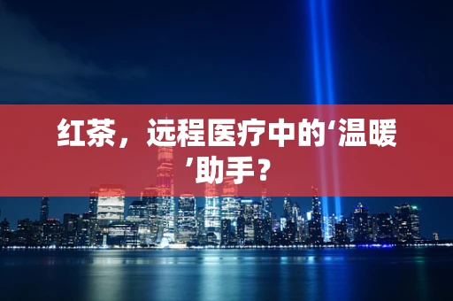 红茶，远程医疗中的‘温暖’助手？