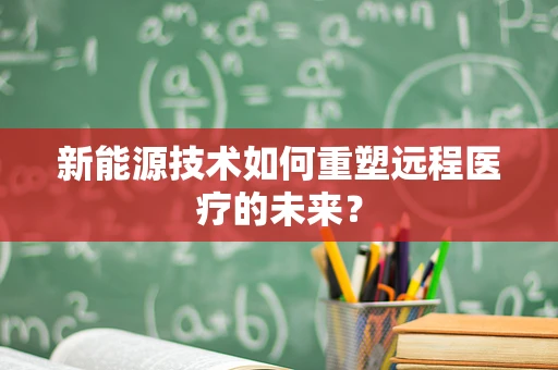 新能源技术如何重塑远程医疗的未来？