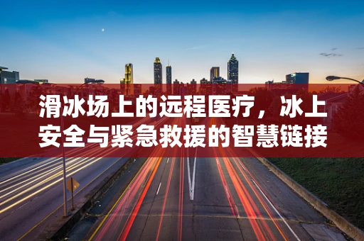 滑冰场上的远程医疗，冰上安全与紧急救援的智慧链接