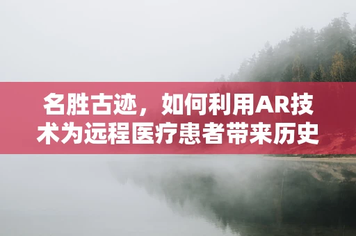 名胜古迹，如何利用AR技术为远程医疗患者带来历史文化的沉浸式体验？