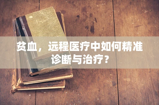 贫血，远程医疗中如何精准诊断与治疗？