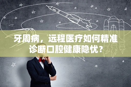 牙周病，远程医疗如何精准诊断口腔健康隐忧？